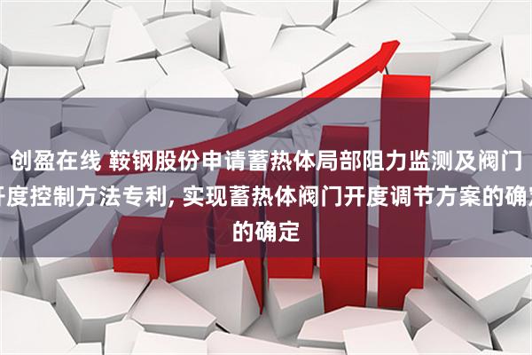 创盈在线 鞍钢股份申请蓄热体局部阻力监测及阀门开度控制方法专利, 实现蓄热体阀门开度调节方案的确定